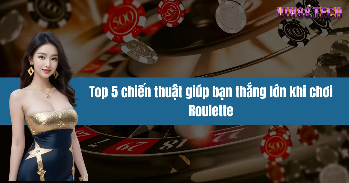 Top 5 chiến thuật giúp bạn thắng lớn khi chơi Roulette