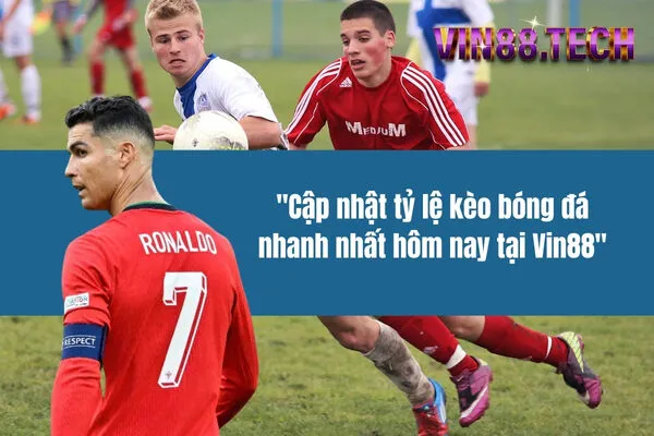 Cập nhật tỷ lệ kèo bóng đá nhanh nhất hôm nay tại Vin88