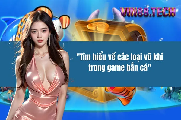 "Tìm hiểu về các loại vũ khí trong game bắn cá"