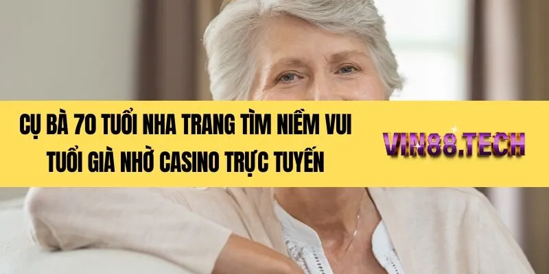 Cụ bà 70 tuổi Nha Trang tìm niềm vui tuổi già nhờ casino trực tuyến